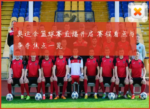 奥运会篮球赛直播开启 赛程看点与争夺焦点一览