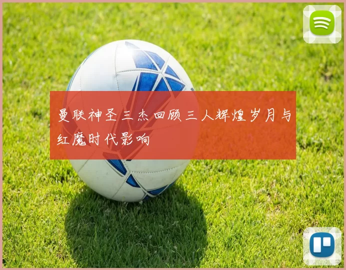 曼联神圣三杰回顾三人辉煌岁月与红魔时代影响
