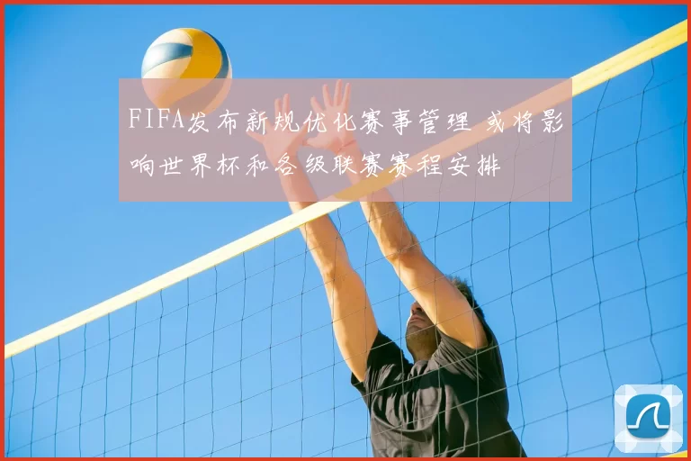 FIFA发布新规优化赛事管理 或将影响世界杯和各级联赛赛程安排