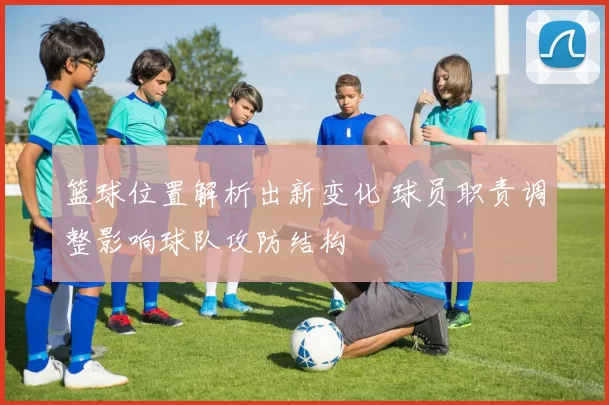 篮球位置解析出新变化 球员职责调整影响球队攻防结构