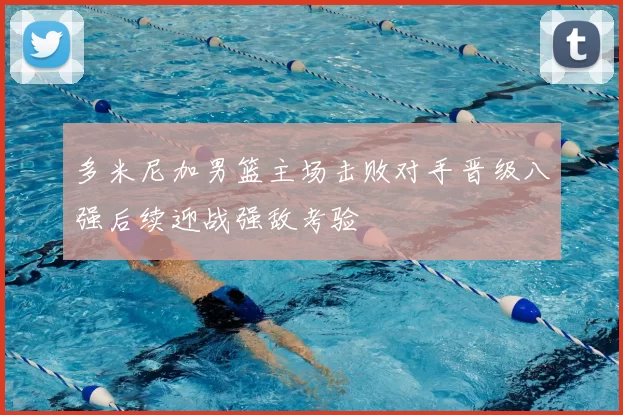 多米尼加男篮主场击败对手晋级八强后续迎战强敌考验