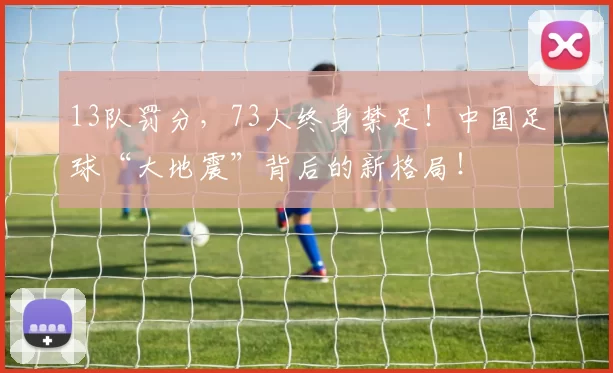 13队罚分，73人终身禁足！中国足球“大地震”背后的新格局！
