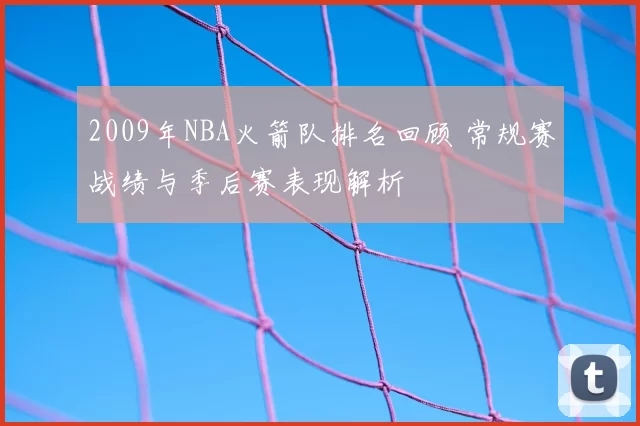 2009年NBA火箭队排名回顾 常规赛战绩与季后赛表现解析