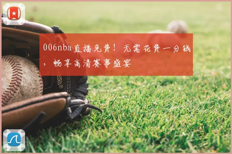 006nba直播免费！无需花费一分钱，畅享高清赛事盛宴