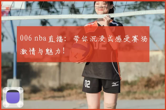 006 nba直播：带你沉浸式感受赛场激情与魅力！