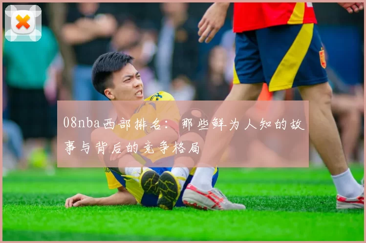 08nba西部排名：那些鲜为人知的故事与背后的竞争格局