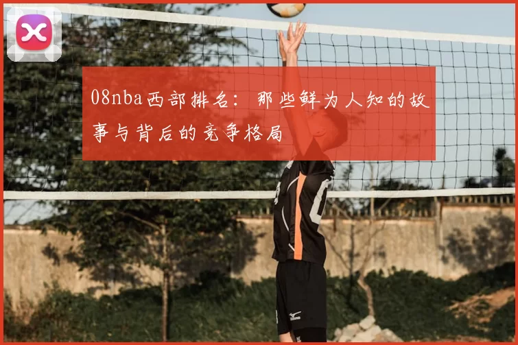 08nba西部排名:那些鲜为人知的故事与背后的竞争格局