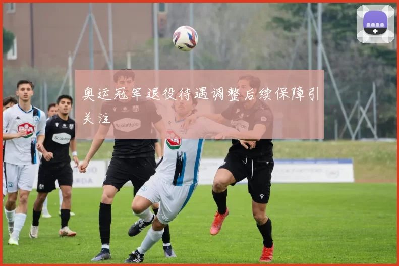 奥运冠军退役待遇调整后续保障引关注