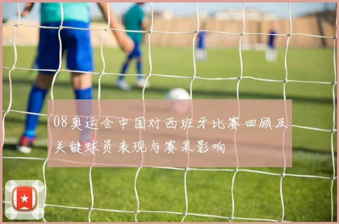 08奥运会中国对西班牙比赛回顾及关键球员表现与赛果影响