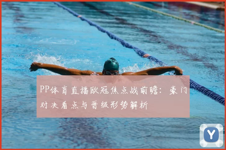 PP体育直播欧冠焦点战前瞻：豪门对决看点与晋级形势解析