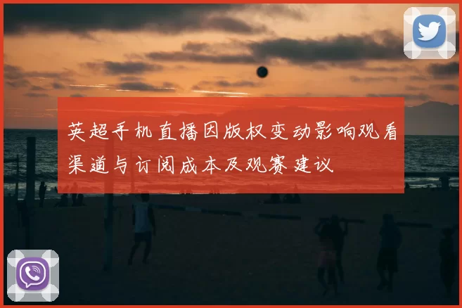 英超手机直播因版权变动影响观看渠道与订阅成本及观赛建议