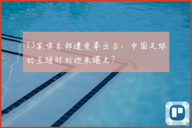 13家俱乐部遭重拳出击，中国足球的至暗时刻迎来曙光？