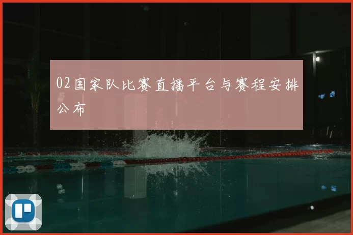 02国家队比赛直播平台与赛程安排公布