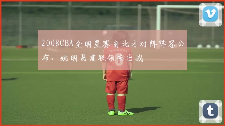 2008CBA全明星赛南北方对阵阵容公布，姚明易建联领衔出战