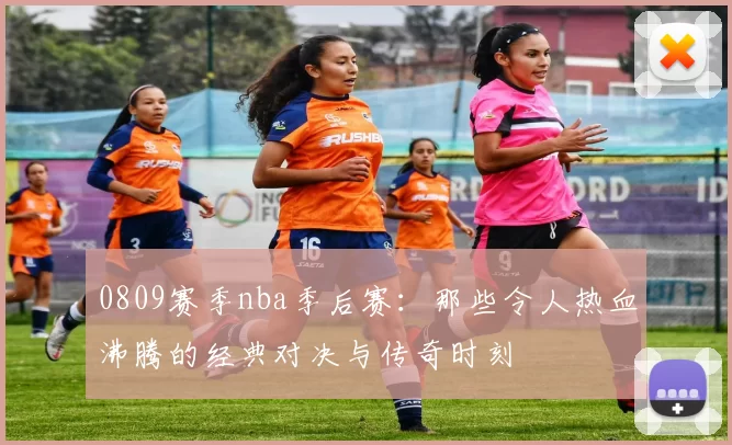 0809赛季nba季后赛:那些令人热血沸腾的经典对决与传奇时刻