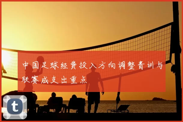 中国足球经费投入方向调整青训与联赛成支出重点