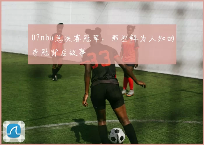 07nba总决赛冠军，那些鲜为人知的夺冠背后故事