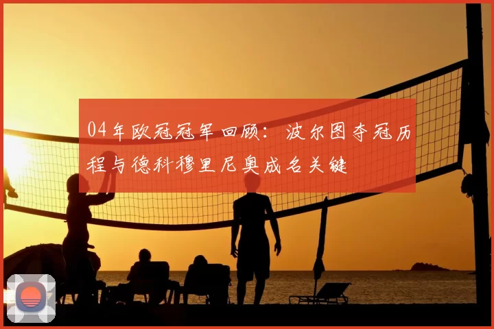 04年欧冠冠军回顾：波尔图夺冠历程与德科穆里尼奥成名关键
