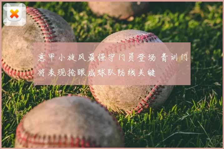 意甲小旋风最强守门员登场 青训门将表现抢眼成球队防线关键