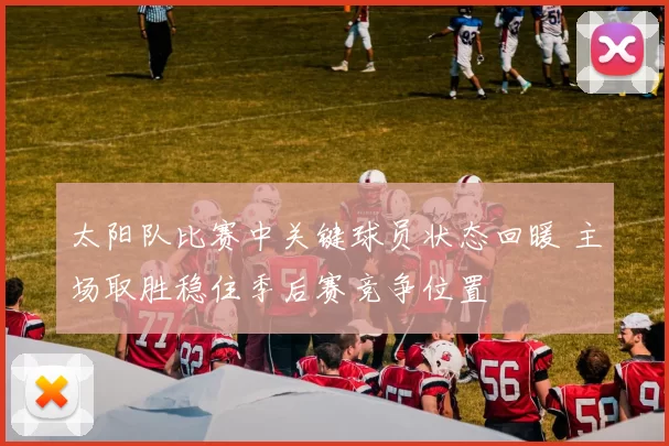 太阳队比赛中关键球员状态回暖 主场取胜稳住季后赛竞争位置