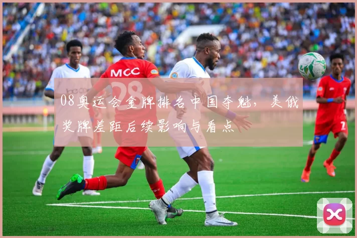 08奥运会金牌排名中国夺魁，美俄奖牌差距后续影响与看点