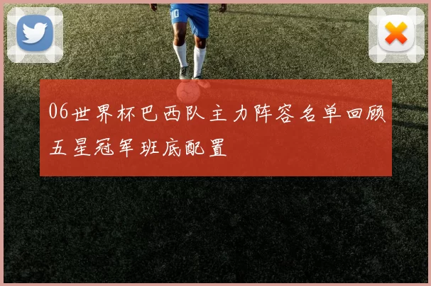 06世界杯巴西队主力阵容名单回顾五星冠军班底配置