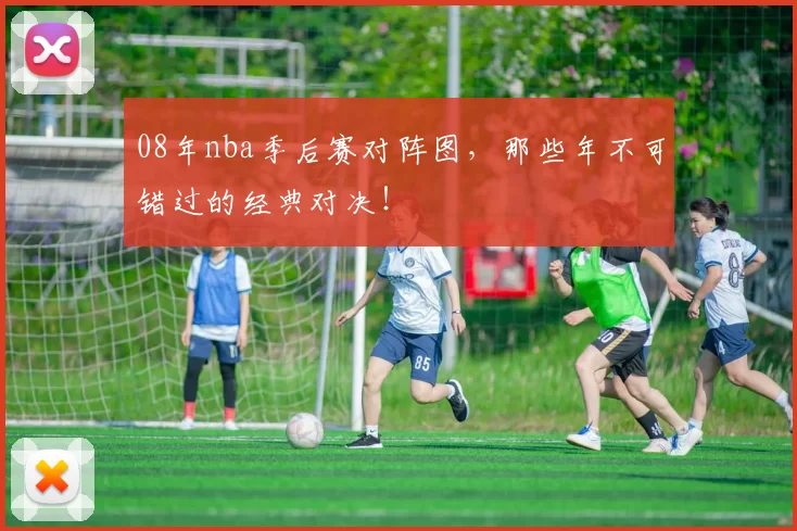 08年nba季后赛对阵图，那些年不可错过的经典对决！