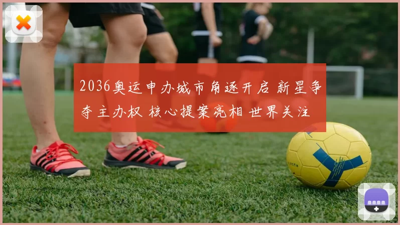 2036奥运申办城市角逐开启 新星争夺主办权 核心提案亮相 世界关注场馆