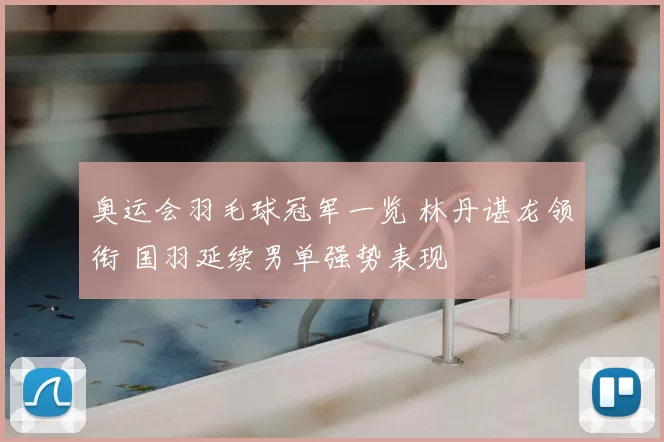 奥运会羽毛球冠军一览 林丹谌龙领衔 国羽延续男单强势表现