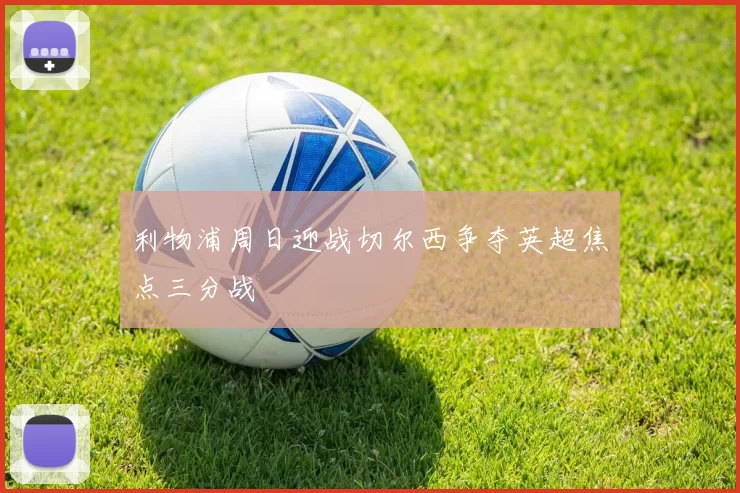 利物浦周日迎战切尔西争夺英超焦点三分战