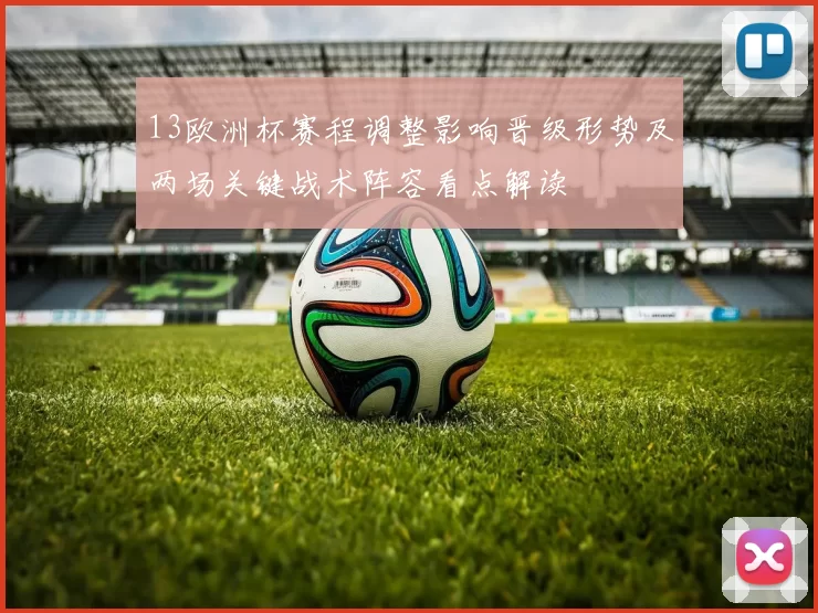 13欧洲杯赛程调整影响晋级形势及两场关键战术阵容看点解读