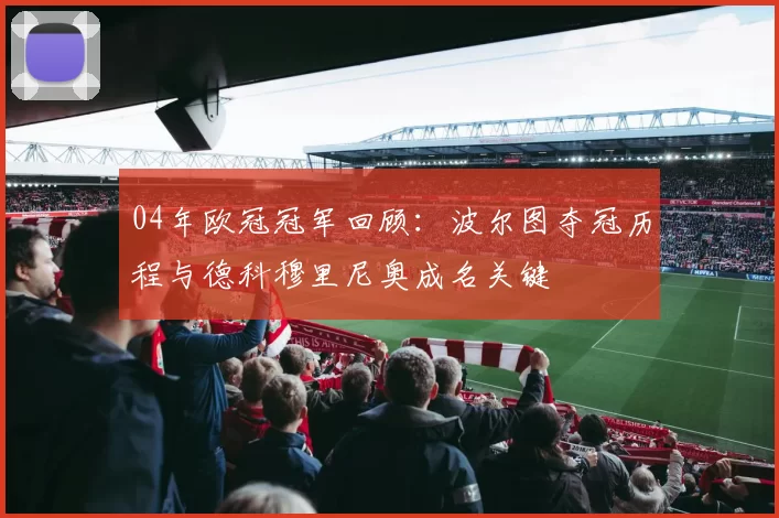 04年欧冠冠军回顾：波尔图夺冠历程与德科穆里尼奥成名关键