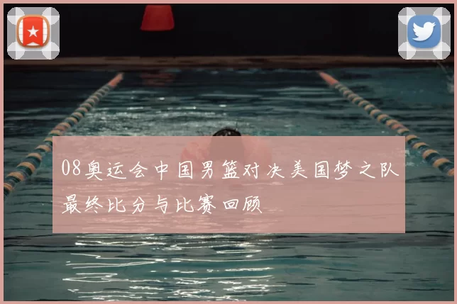 08奥运会中国男篮对决美国梦之队最终比分与比赛回顾