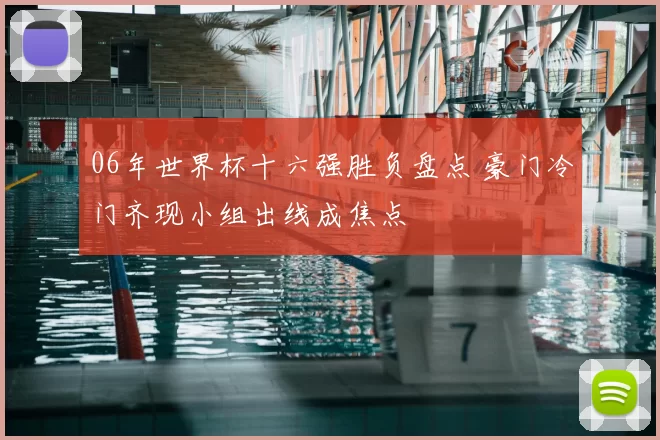 06年世界杯十六强胜负盘点 豪门冷门齐现小组出线成焦点