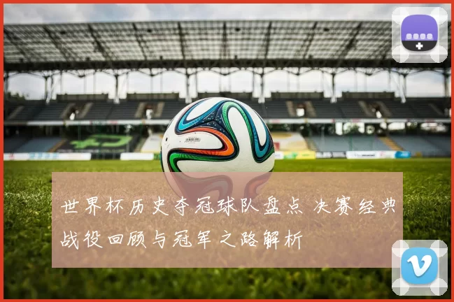 世界杯历史夺冠球队盘点 决赛经典战役回顾与冠军之路解析