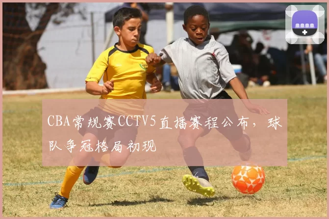 CBA常规赛CCTV5直播赛程公布，球队争冠格局初现