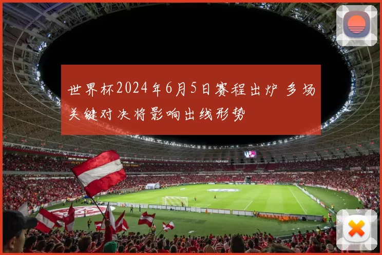 世界杯2024年6月5日赛程出炉 多场关键对决将影响出线形势