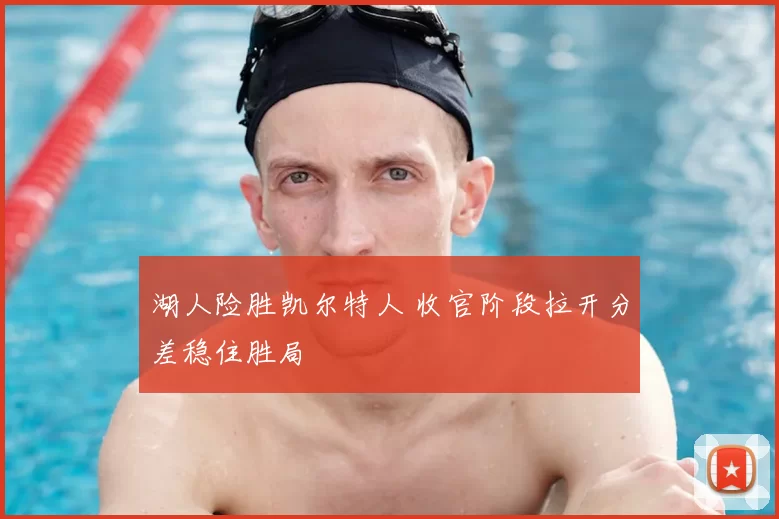 湖人险胜凯尔特人 收官阶段拉开分差稳住胜局