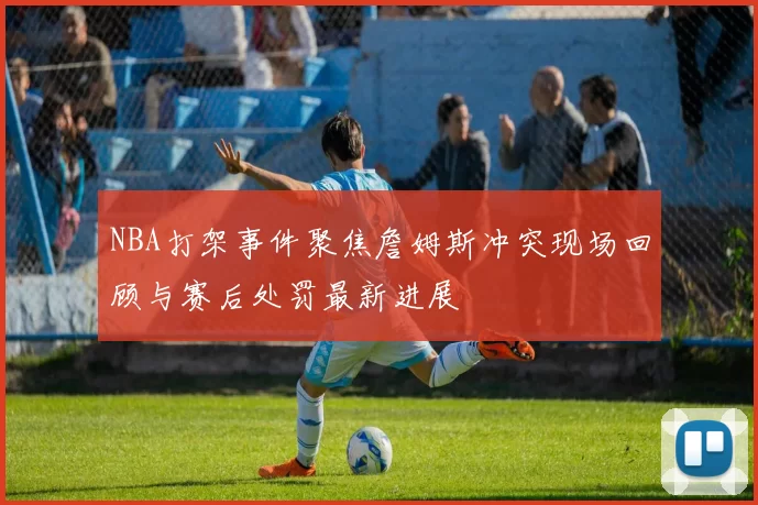 NBA打架事件聚焦詹姆斯冲突现场回顾与赛后处罚最新进展