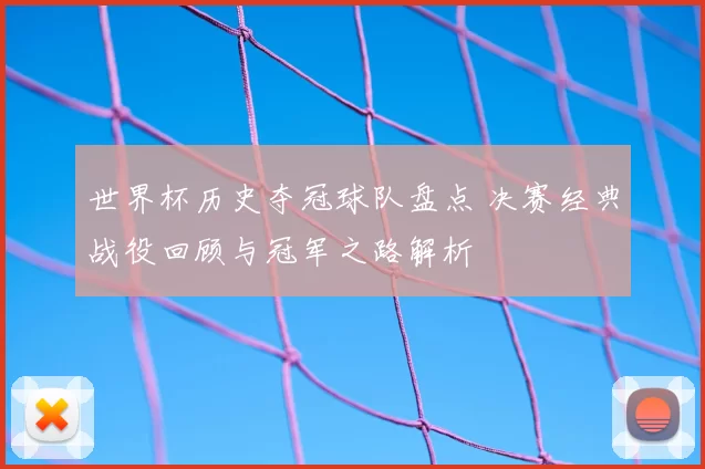 世界杯历史夺冠球队盘点 决赛经典战役回顾与冠军之路解析