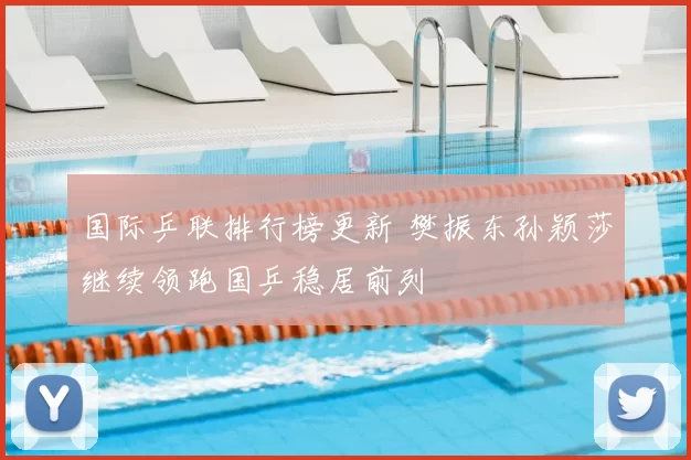 国际乒联排行榜更新 樊振东孙颖莎继续领跑国乒稳居前列