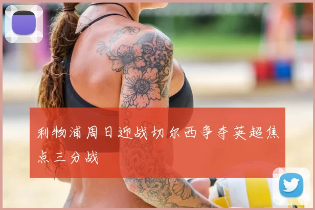 利物浦周日迎战切尔西争夺英超焦点三分战