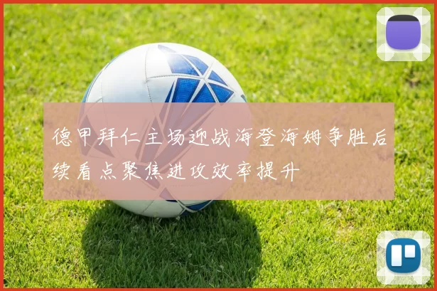 德甲拜仁主场迎战海登海姆争胜后续看点聚焦进攻效率提升