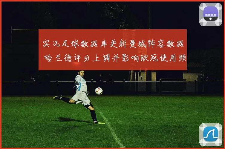 实况足球数据库更新曼城阵容数据 哈兰德评分上调并影响欧冠使用频率