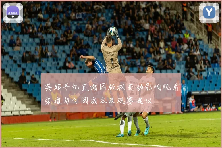 英超手机直播因版权变动影响观看渠道与订阅成本及观赛建议