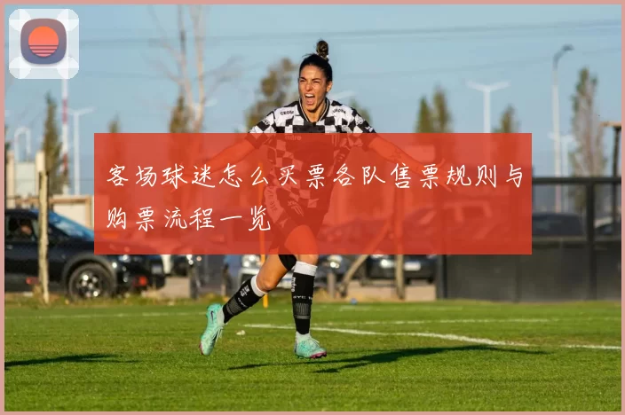 客场球迷怎么买票各队售票规则与购票流程一览