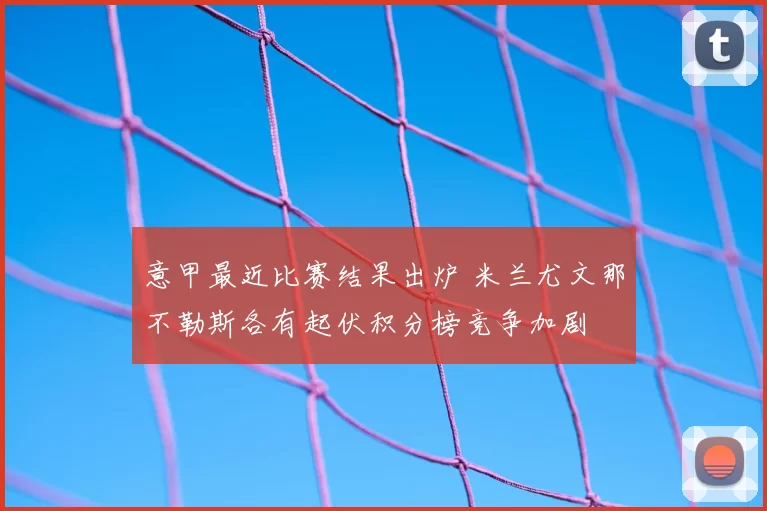 意甲最近比赛结果出炉 米兰尤文那不勒斯各有起伏积分榜竞争加剧