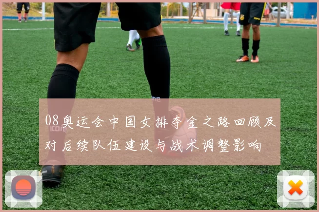 08奥运会中国女排夺金之路回顾及对后续队伍建设与战术调整影响
