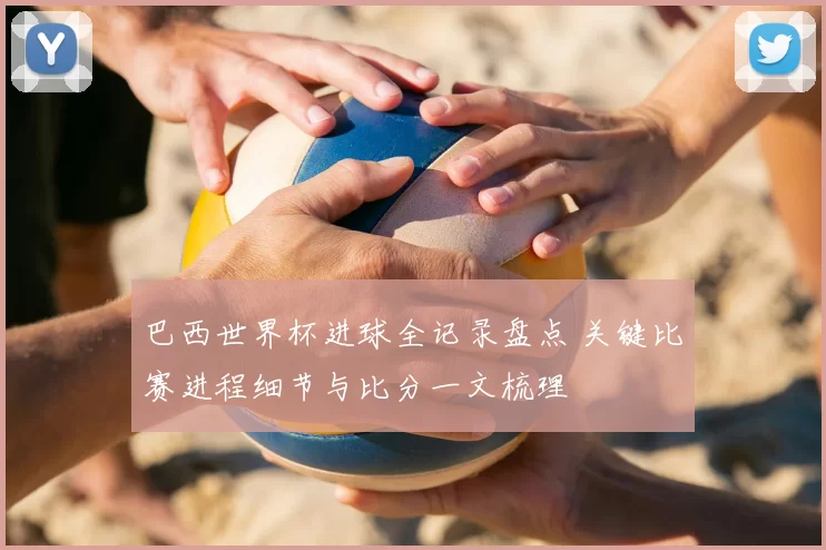 巴西世界杯进球全记录盘点 关键比赛进程细节与比分一文梳理