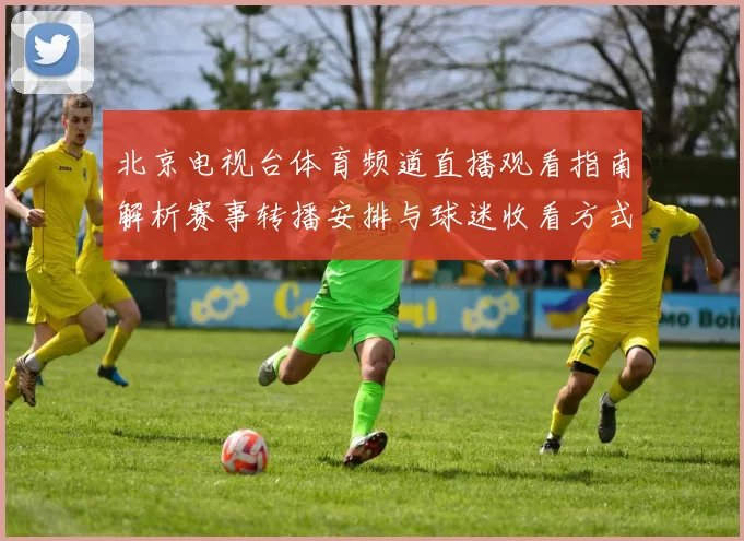 北京电视台体育频道直播观看指南解析赛事转播安排与球迷收看方式